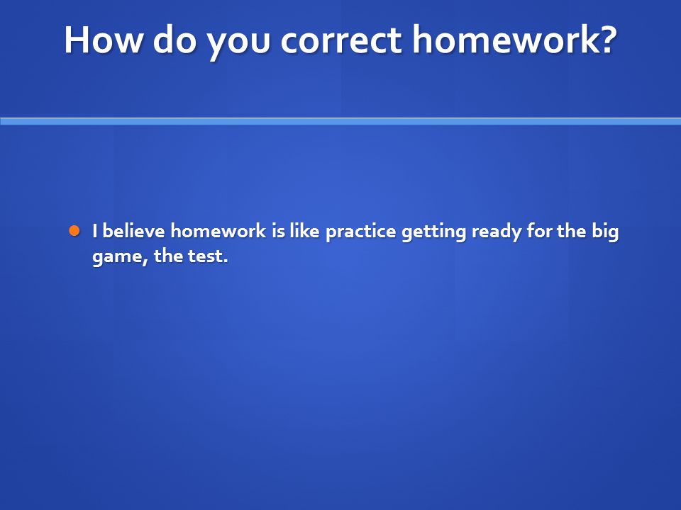 I believe homework is like practice getting ready for the big game, the test.