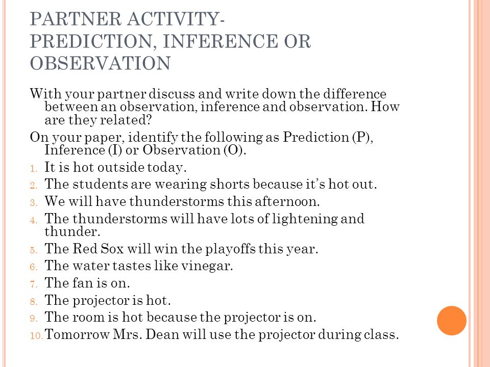 PARTNER ACTIVITY- PREDICTION, INFERENCE OR OBSERVATION With your partner discuss and write down the difference between an observation, inference and observation.
