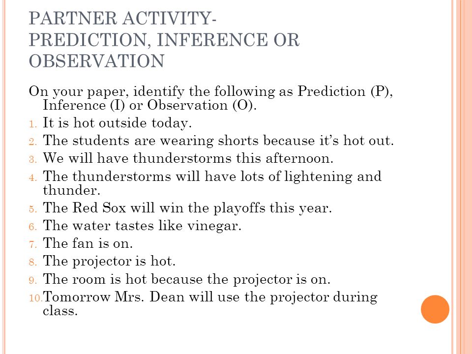PARTNER ACTIVITY- PREDICTION, INFERENCE OR OBSERVATION On your paper, identify the following as Prediction (P), Inference (I) or Observation (O).