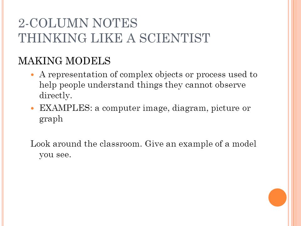2-COLUMN NOTES THINKING LIKE A SCIENTIST MAKING MODELS A representation of complex objects or process used to help people understand things they cannot observe directly.