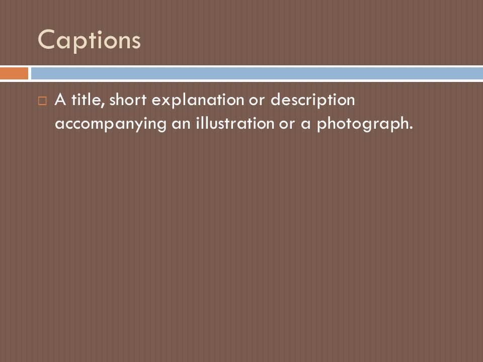 Captions  A title, short explanation or description accompanying an illustration or a photograph.