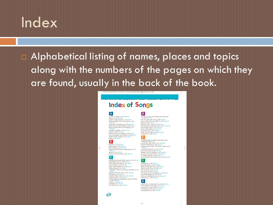 Index  Alphabetical listing of names, places and topics along with the numbers of the pages on which they are found, usually in the back of the book.