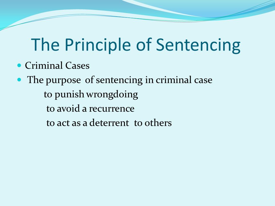 The Principle of Sentencing Criminal Cases The purpose of sentencing in criminal case to punish wrongdoing to avoid a recurrence to act as a deterrent to others