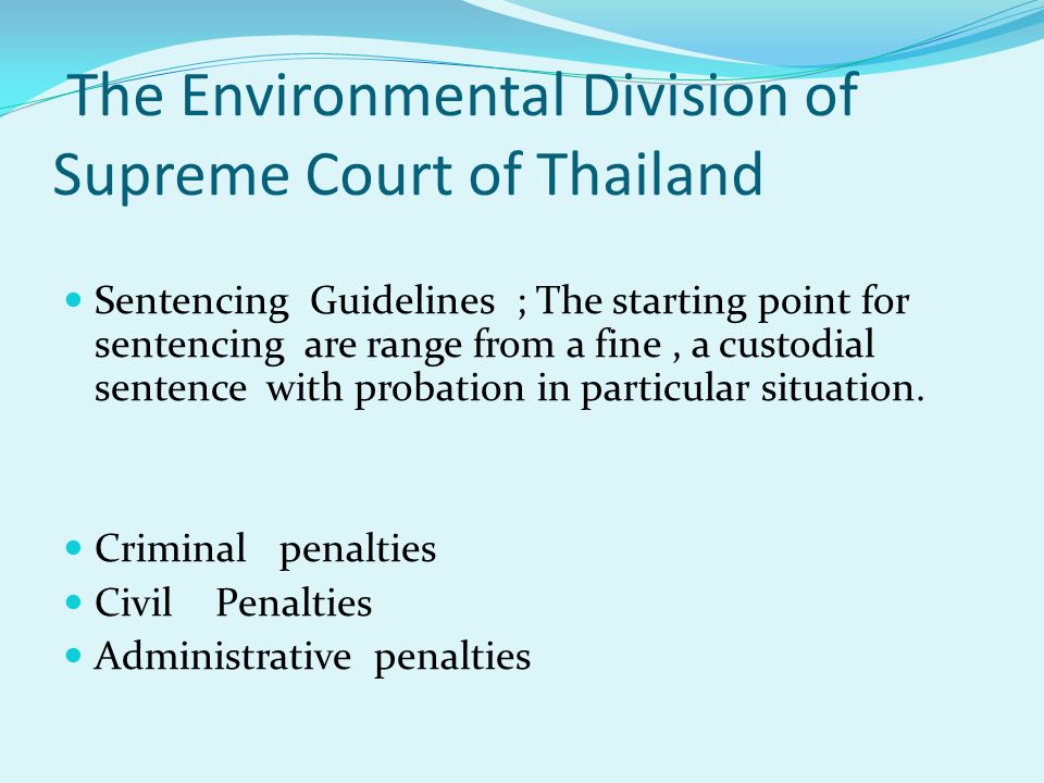 The Environmental Division of Supreme Court of Thailand Sentencing Guidelines ; The starting point for sentencing are range from a fine, a custodial sentence with probation in particular situation.