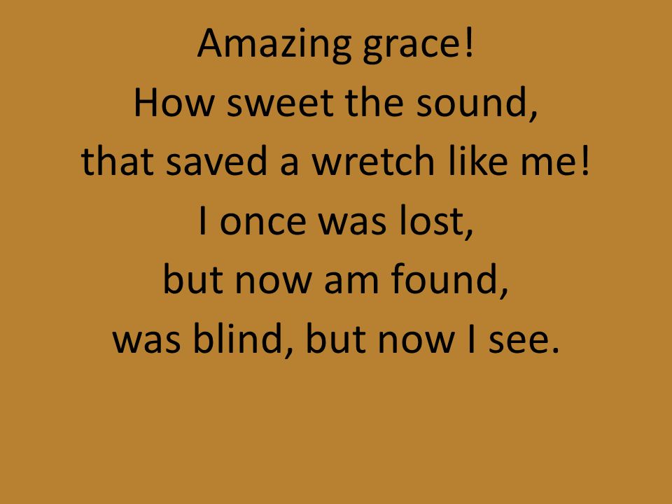 Amazing grace. How sweet the sound, that saved a wretch like me.