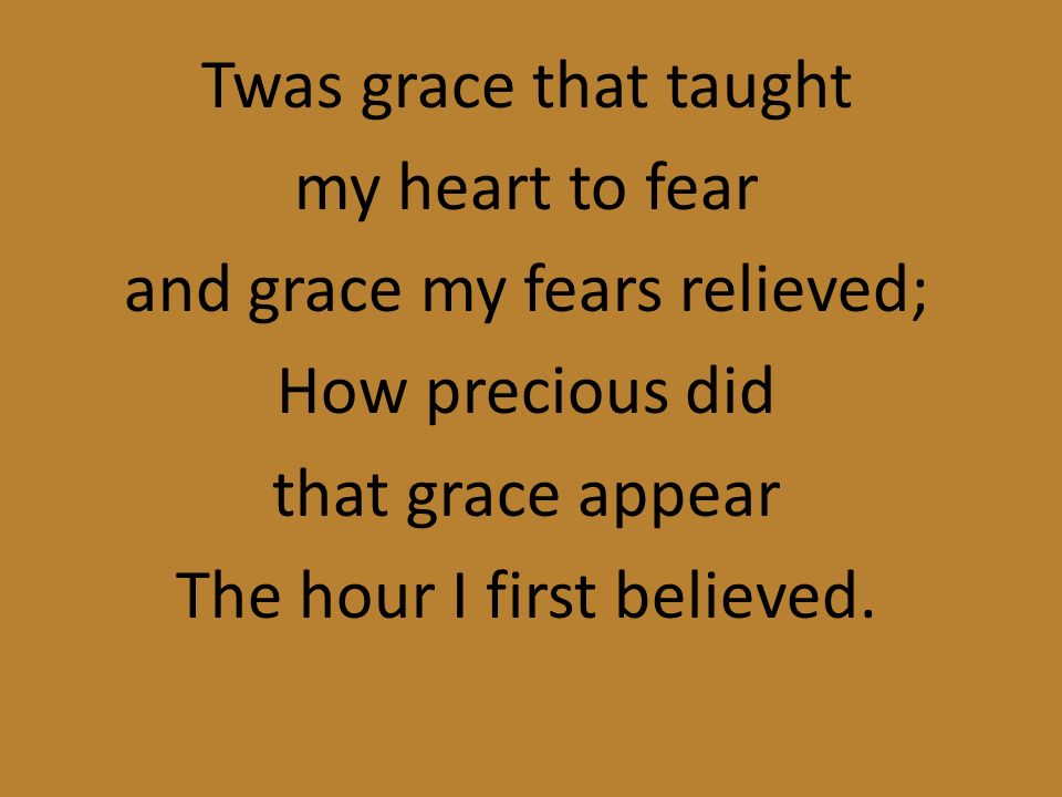 Twas grace that taught my heart to fear and grace my fears relieved; How precious did that grace appear The hour I first believed.