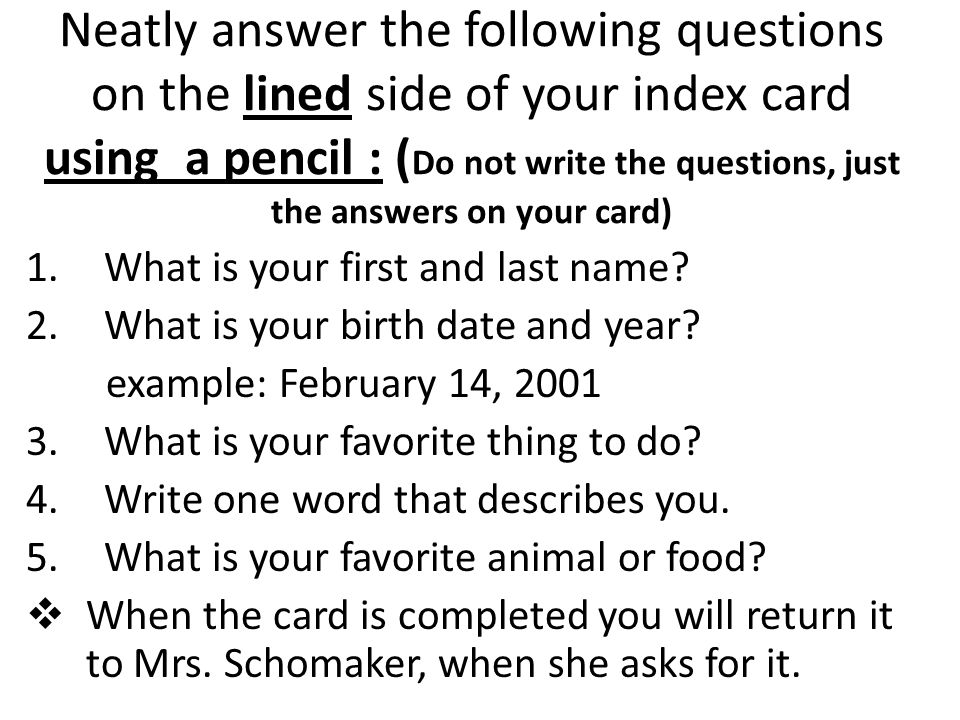 Neatly answer the following questions on the lined side of your index card using a pencil : ( Do not write the questions, just the answers on your card) 1.What is your first and last name.