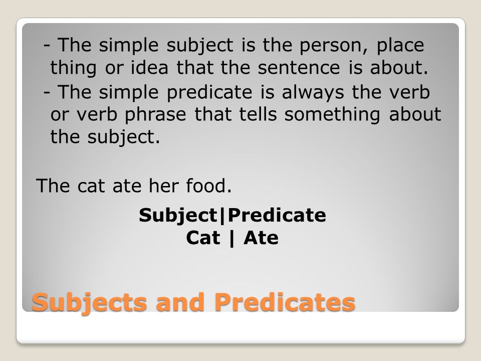 Subjects and Predicates - The simple subject is the person, place thing or idea that the sentence is about.