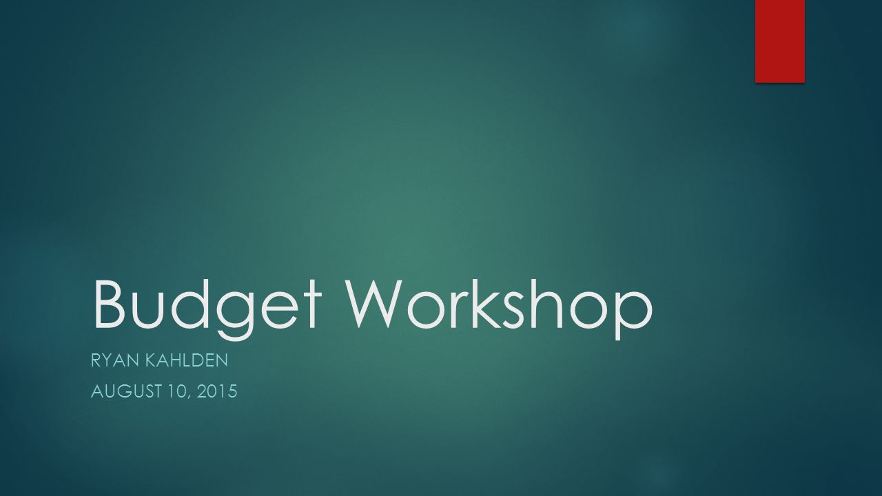 Budget Workshop RYAN KAHLDEN AUGUST 10, 2015