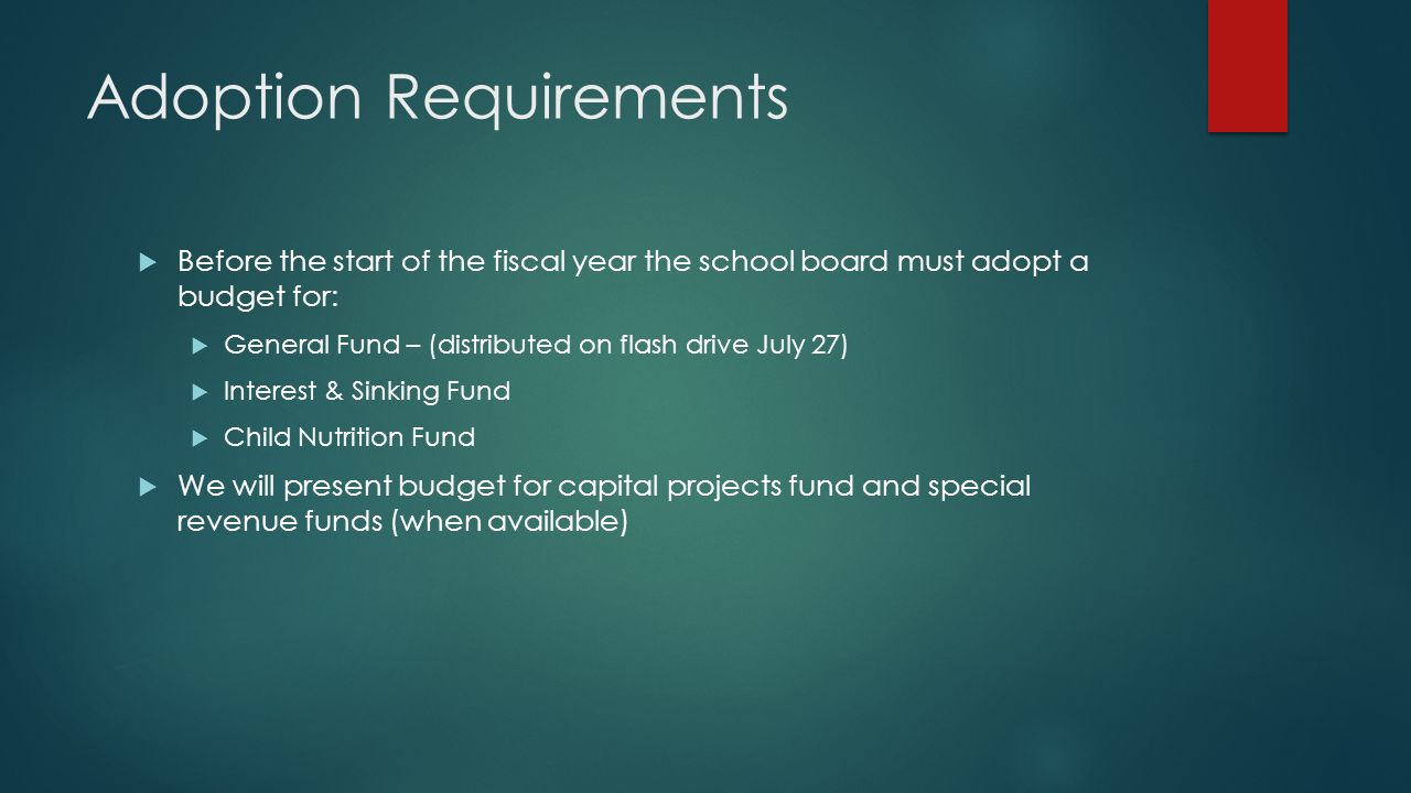 Adoption Requirements  Before the start of the fiscal year the school board must adopt a budget for:  General Fund – (distributed on flash drive July 27)  Interest & Sinking Fund  Child Nutrition Fund  We will present budget for capital projects fund and special revenue funds (when available)