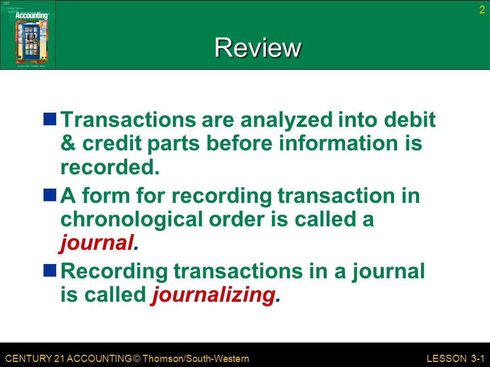 CENTURY 21 ACCOUNTING © Thomson/South-Western 2 LESSON 3-1 Review Transactions are analyzed into debit & credit parts before information is recorded.