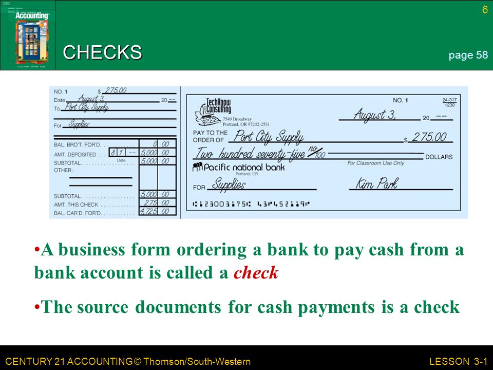 CENTURY 21 ACCOUNTING © Thomson/South-Western 6 LESSON 3-1 CHECKS page 58 A business form ordering a bank to pay cash from a bank account is called a check The source documents for cash payments is a check