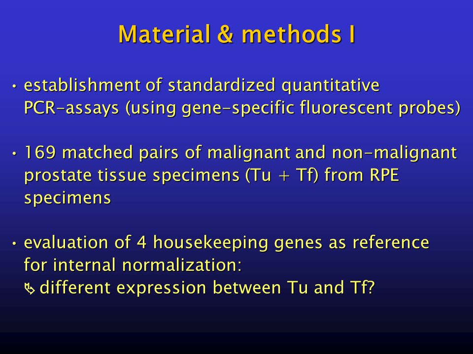 establishment of standardized quantitativeestablishment of standardized quantitative PCR-assays (using gene-specific fluorescent probes) 169 matched pairs of malignant and non-malignant prostate tissue specimens (Tu + Tf) from RPE specimens169 matched pairs of malignant and non-malignant prostate tissue specimens (Tu + Tf) from RPE specimens evaluation of 4 housekeeping genes as referenceevaluation of 4 housekeeping genes as reference for internal normalization:  different expression between Tu and Tf.
