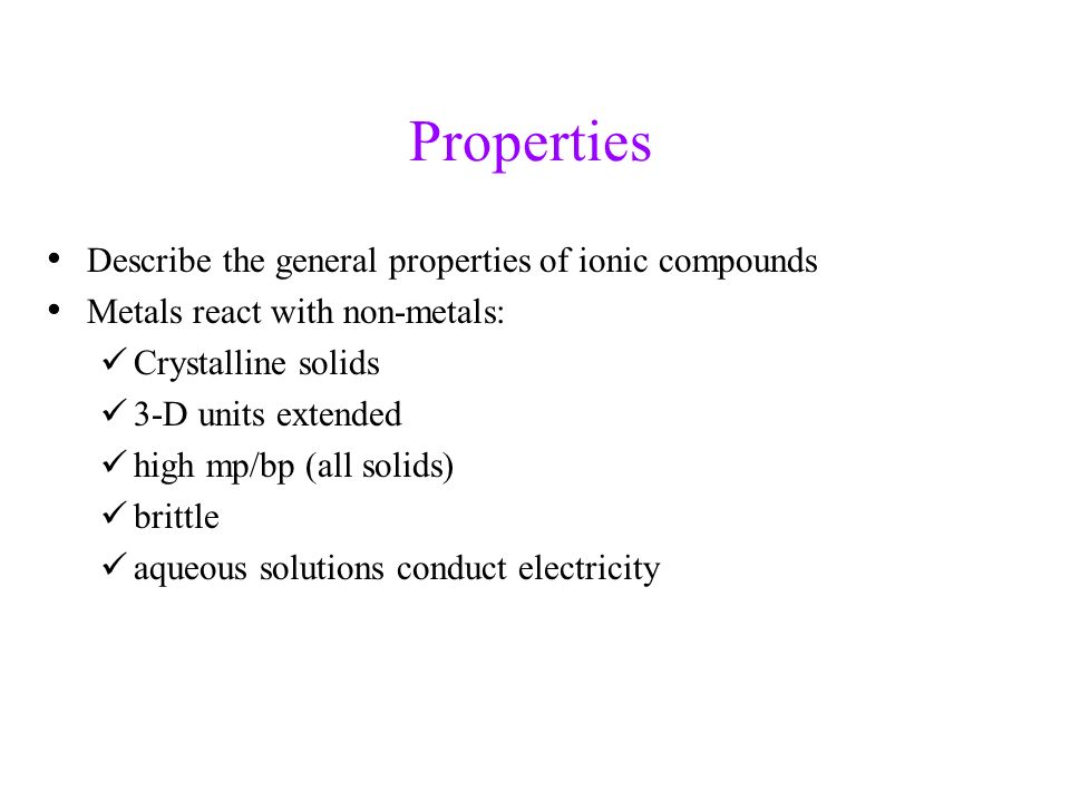 Properties Describe the general properties of ionic compounds Metals react with non-metals: Crystalline solids 3-D units extended high mp/bp (all solids) brittle aqueous solutions conduct electricity