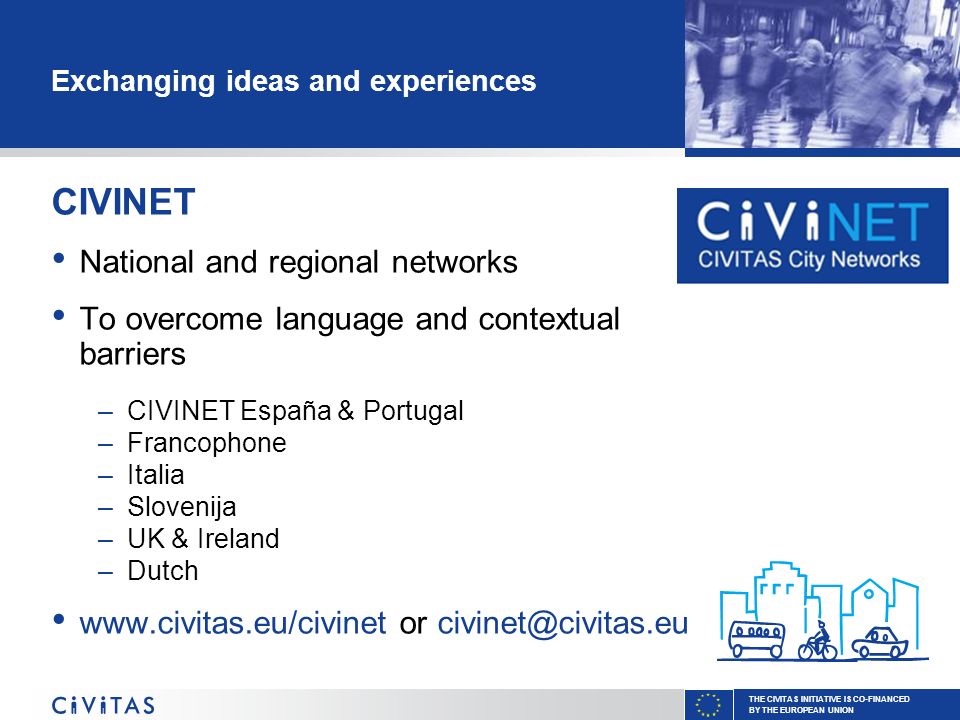 THE CIVITAS INITIATIVE IS CO-FINANCED BY THE EUROPEAN UNION Exchanging ideas and experiences CIVINET National and regional networks To overcome language and contextual barriers –CIVINET España & Portugal –Francophone –Italia –Slovenija –UK & Ireland –Dutch   or