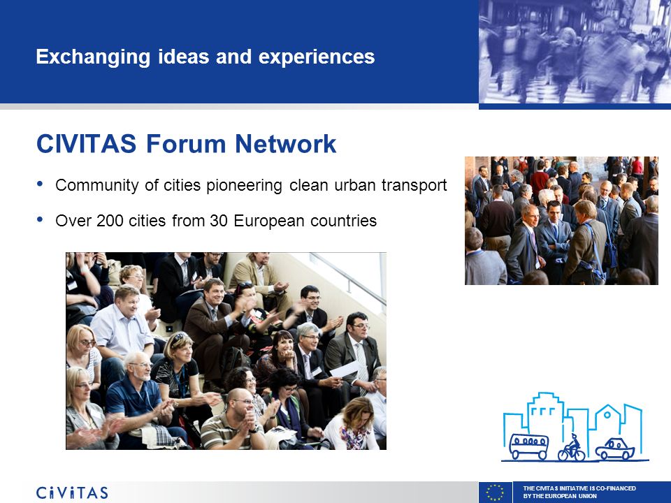 THE CIVITAS INITIATIVE IS CO-FINANCED BY THE EUROPEAN UNION Exchanging ideas and experiences CIVITAS Forum Network Community of cities pioneering clean urban transport Over 200 cities from 30 European countries