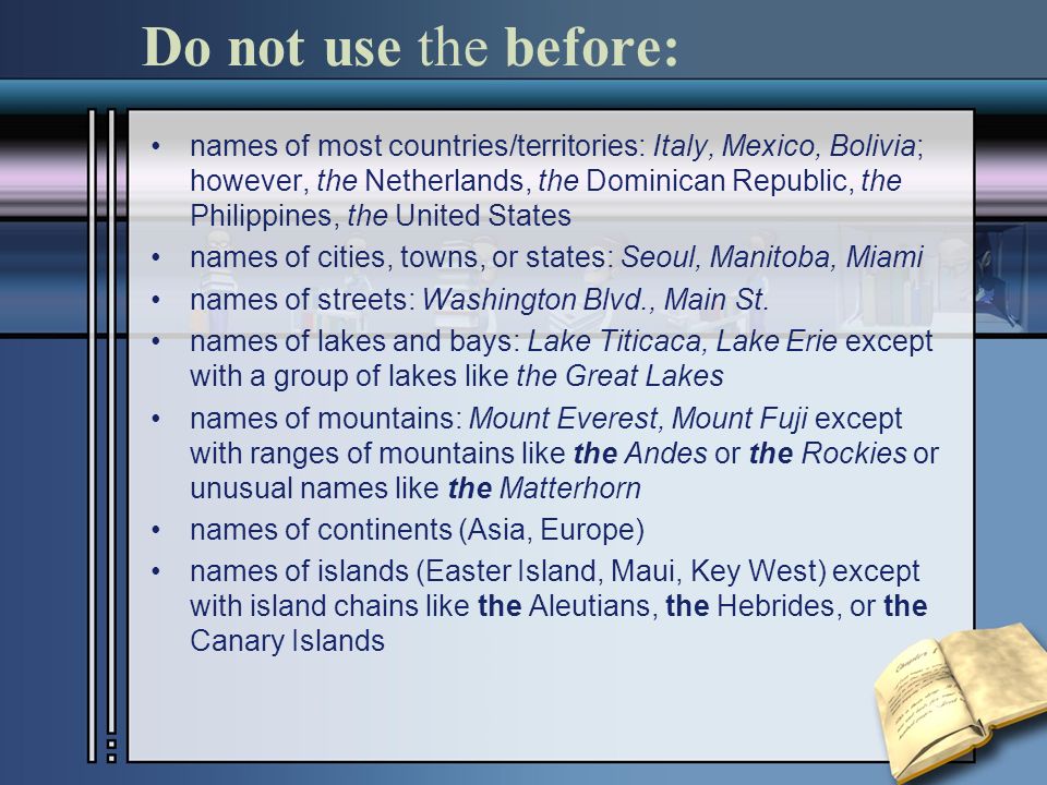 Do not use the before: names of most countries/territories: Italy, Mexico, Bolivia; however, the Netherlands, the Dominican Republic, the Philippines, the United States names of cities, towns, or states: Seoul, Manitoba, Miami names of streets: Washington Blvd., Main St.