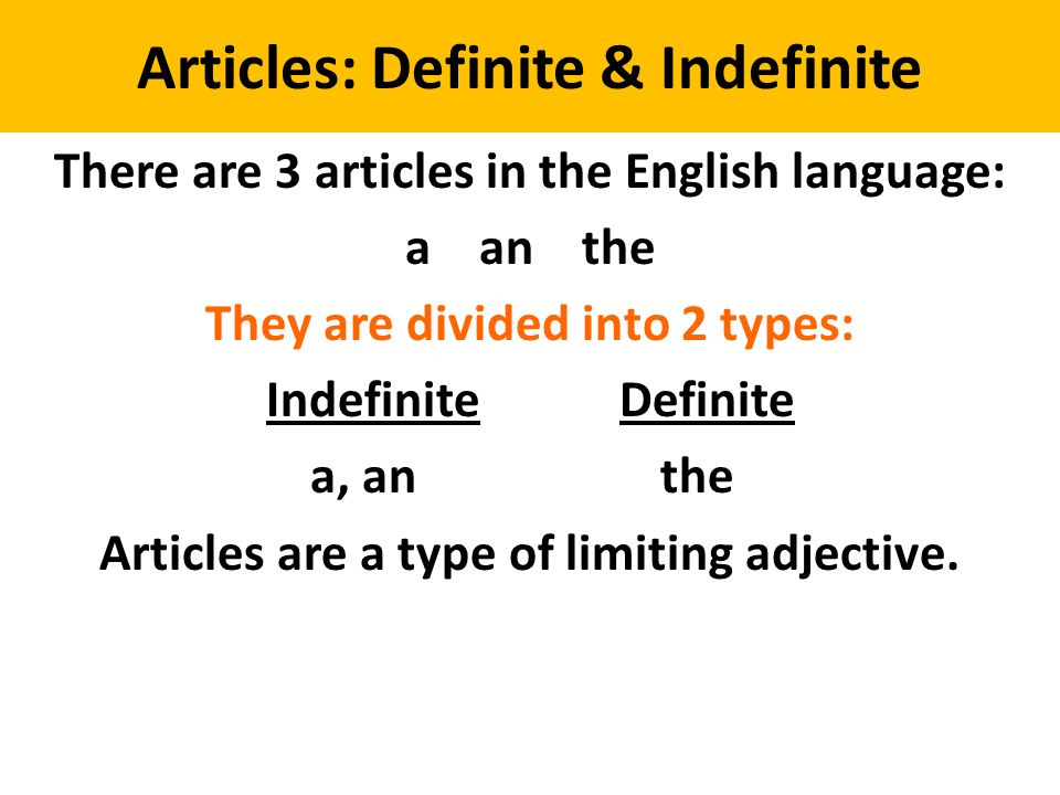 Articles: Definite & Indefinite There are 3 articles in the English language: a an the They are divided into 2 types: Indefinite Definite a, an the Articles are a type of limiting adjective.