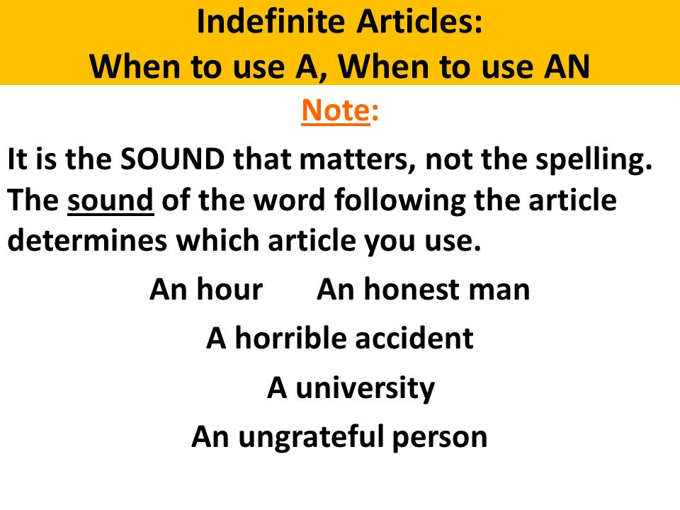 Indefinite Articles: When to use A, When to use AN Note: It is the SOUND that matters, not the spelling.