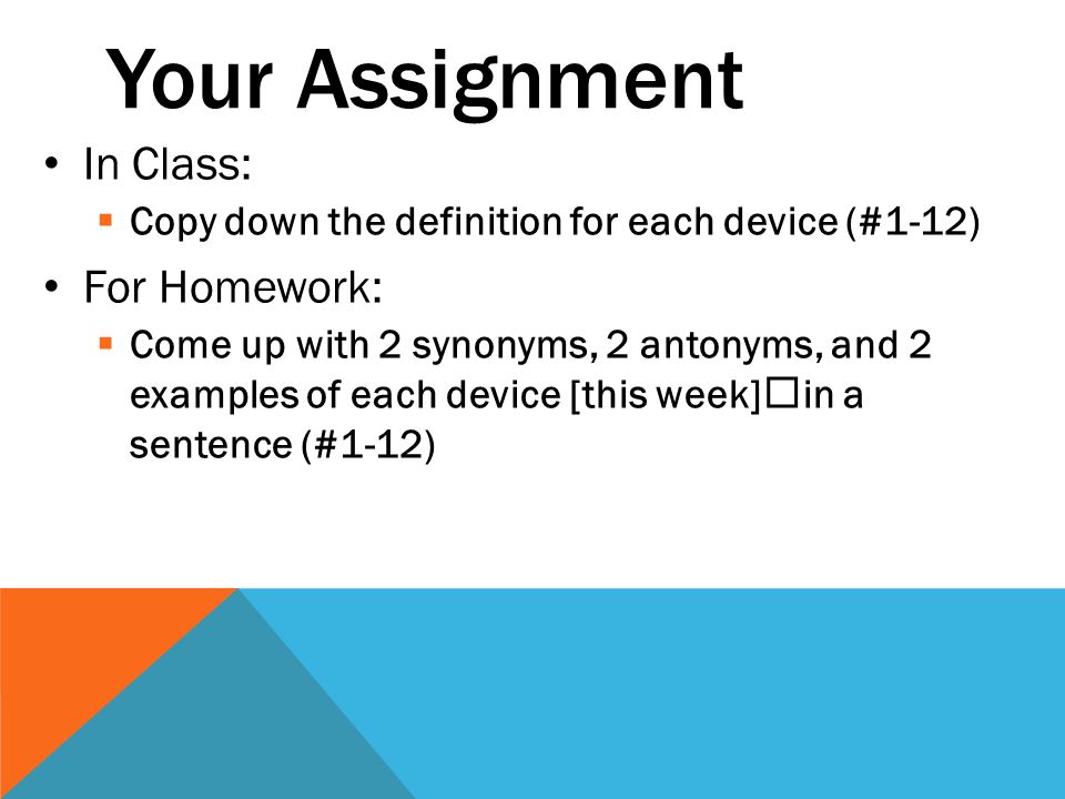 Your Assignment In Class:  Copy down the definition for each device (#1-12) For Homework:  Come up with 2 synonyms, 2 antonyms, and 2 examples of each device [this week]in a sentence (#1-12)