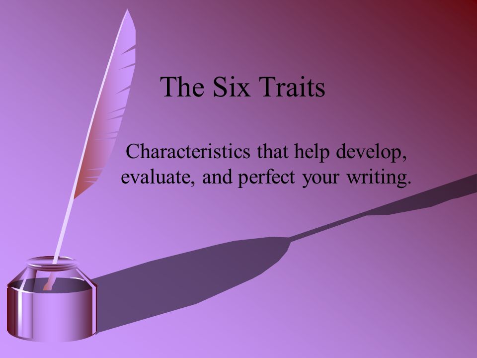 The Six Traits Characteristics that help develop, evaluate, and perfect your writing.