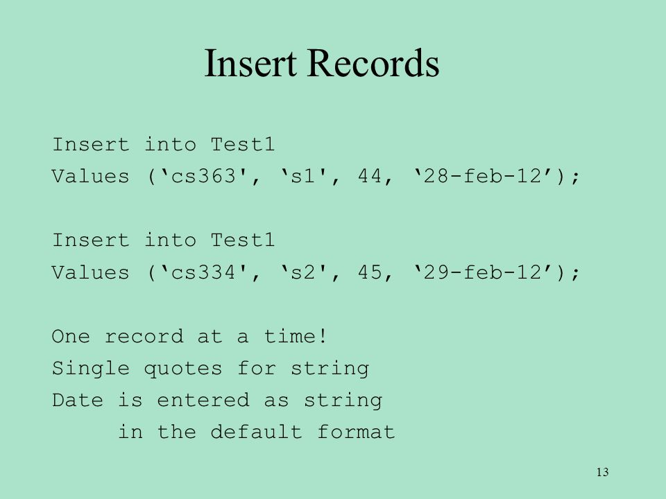 Insert Records Insert into Test1 Values (‘cs363 , ‘s1 , 44, ‘28-feb-12’); Insert into Test1 Values (‘cs334 , ‘s2 , 45, ‘29-feb-12’); One record at a time.
