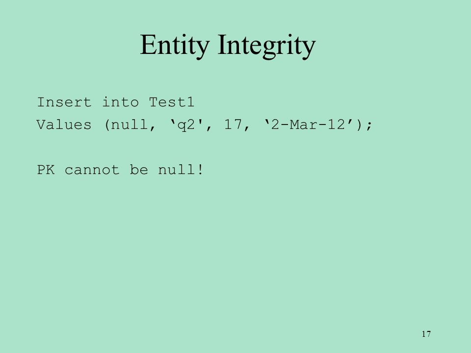 Entity Integrity Insert into Test1 Values (null, ‘q2 , 17, ‘2-Mar-12’); PK cannot be null! 17