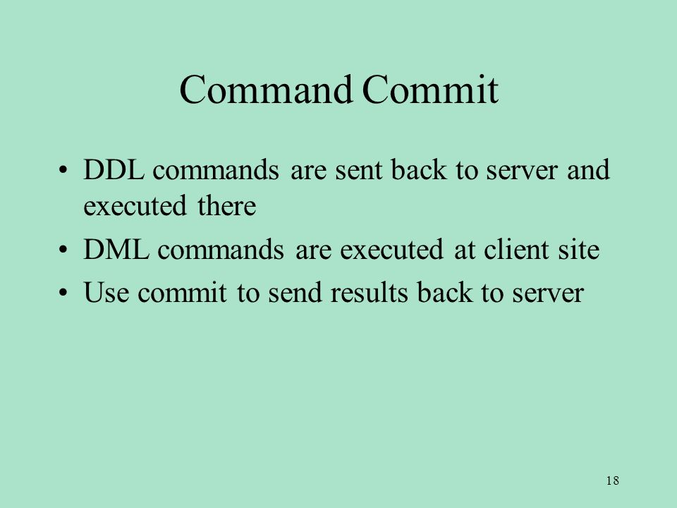 Command Commit DDL commands are sent back to server and executed there DML commands are executed at client site Use commit to send results back to server 18
