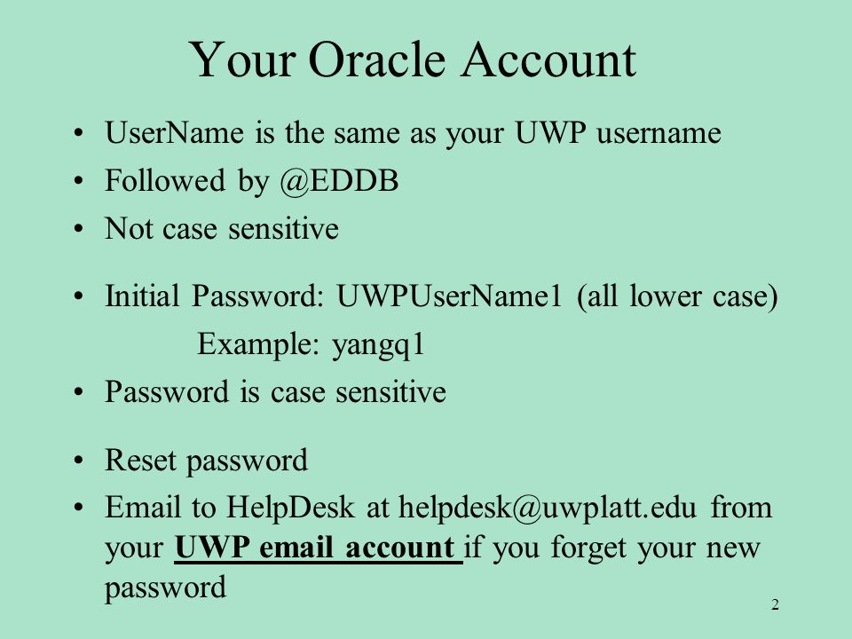 Your Oracle Account UserName is the same as your UWP username Followed Not case sensitive Initial Password: UWPUserName1 (all lower case) Example: yangq1 Password is case sensitive Reset password  to HelpDesk at from your UWP  account if you forget your new password 2