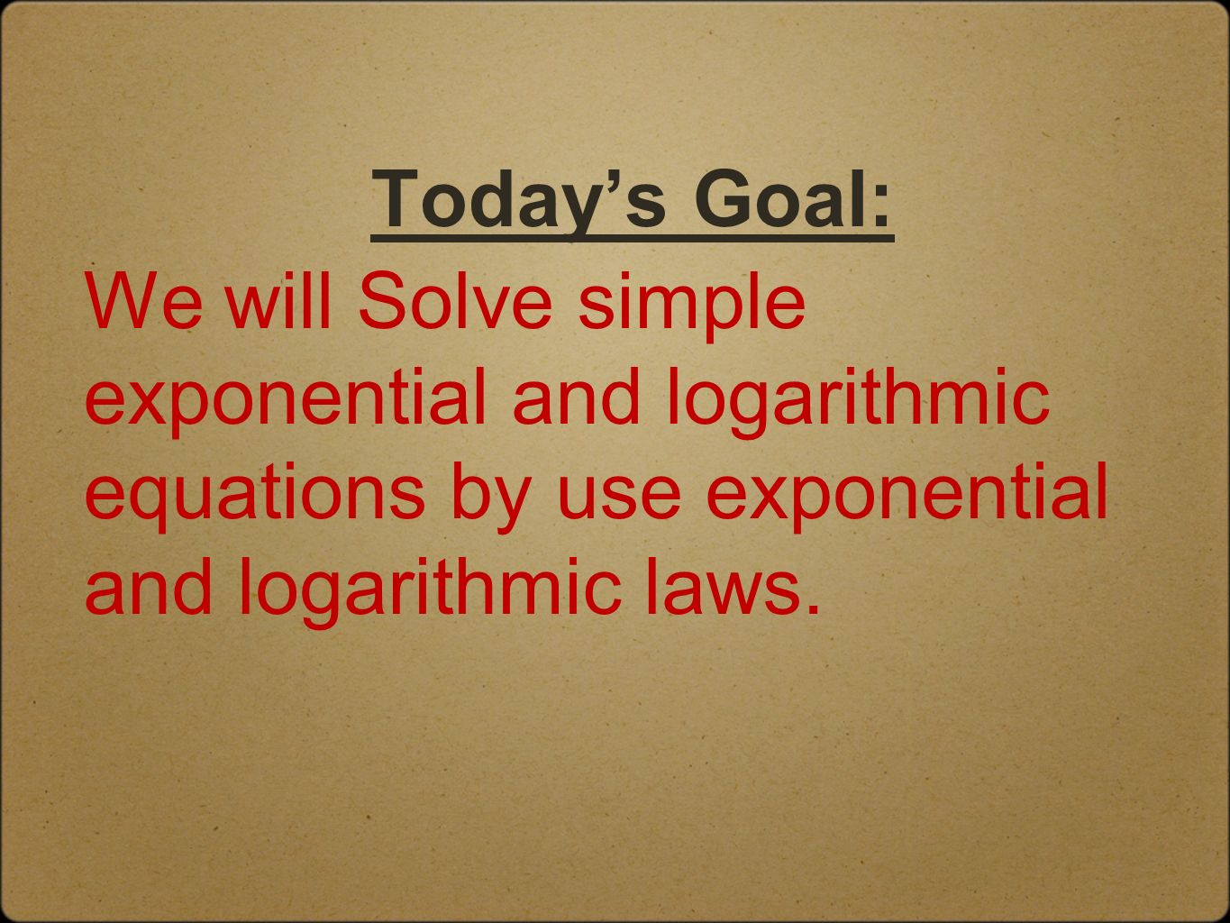 Today’s Goal: We will Solve simple exponential and logarithmic equations by use exponential and logarithmic laws.