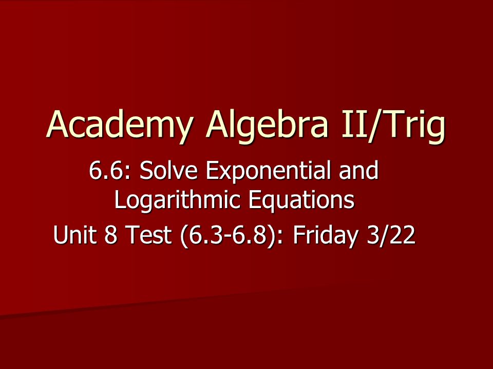 Academy Algebra II/Trig 6.6: Solve Exponential and Logarithmic Equations Unit 8 Test ( ): Friday 3/22