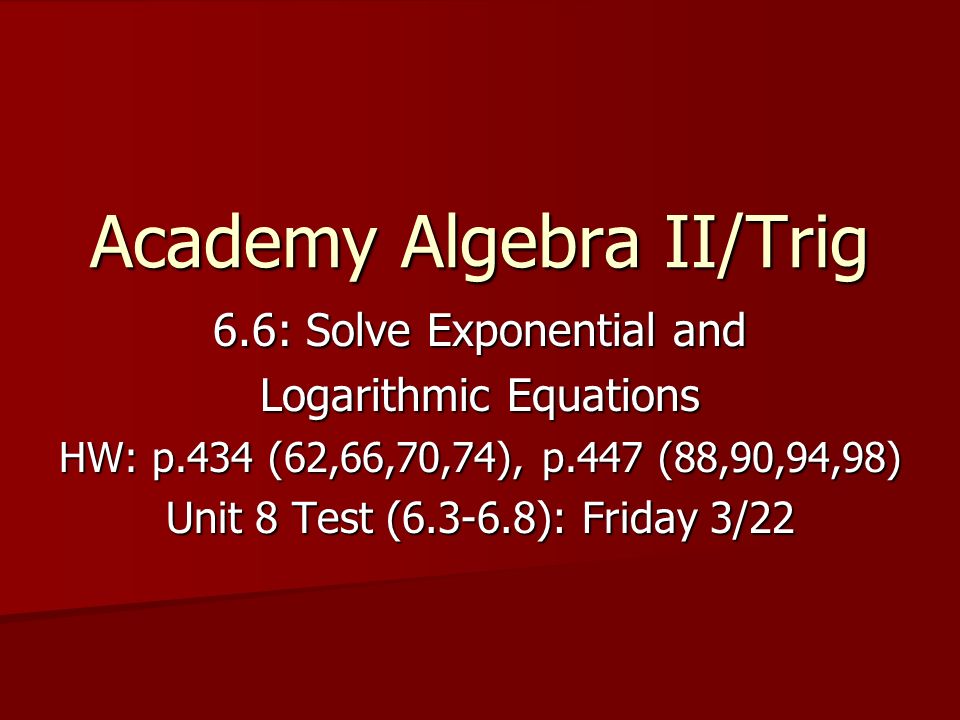 Academy Algebra II/Trig 6.6: Solve Exponential and Logarithmic Equations HW: p.434 (62,66,70,74), p.447 (88,90,94,98) Unit 8 Test ( ): Friday 3/22