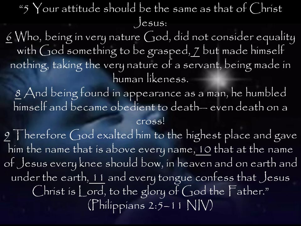 5 Your attitude should be the same as that of Christ Jesus: 6 Who, being in very nature God, did not consider equality with God something to be grasped, 7 but made himself nothing, taking the very nature of a servant, being made in human likeness.