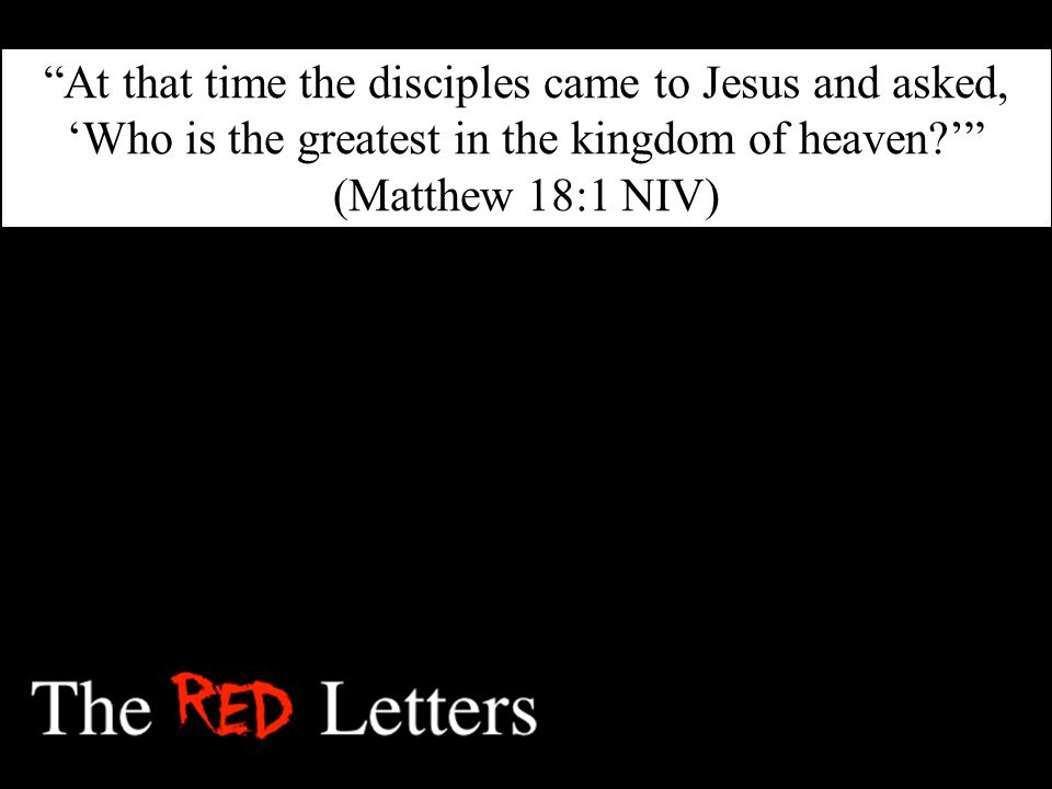 At that time the disciples came to Jesus and asked, ‘Who is the greatest in the kingdom of heaven ’ (Matthew 18:1 NIV)