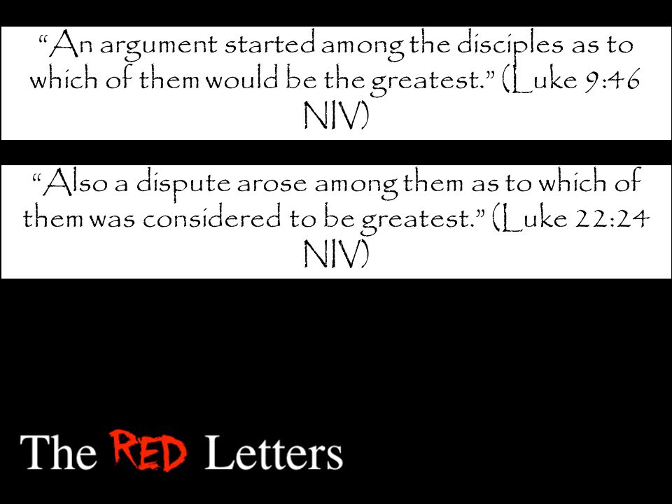 An argument started among the disciples as to which of them would be the greatest. (Luke 9:46 NIV) Also a dispute arose among them as to which of them was considered to be greatest. (Luke 22:24 NIV)