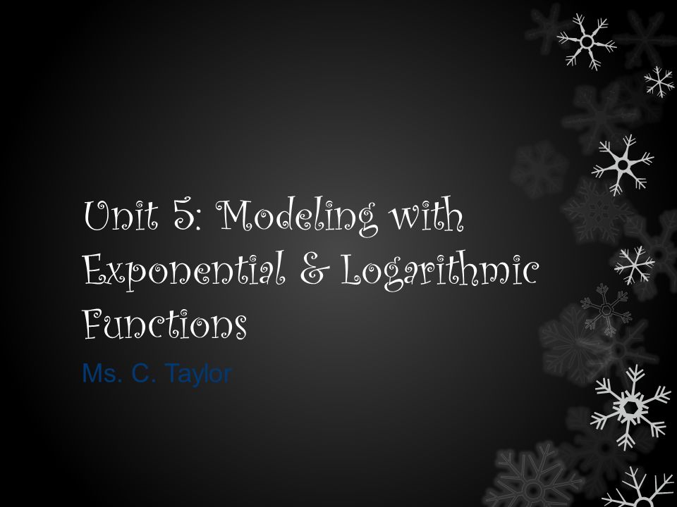 Unit 5: Modeling with Exponential & Logarithmic Functions Ms. C. Taylor