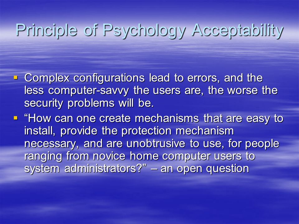Principle of Psychology Acceptability  Complex configurations lead to errors, and the less computer-savvy the users are, the worse the security problems will be.