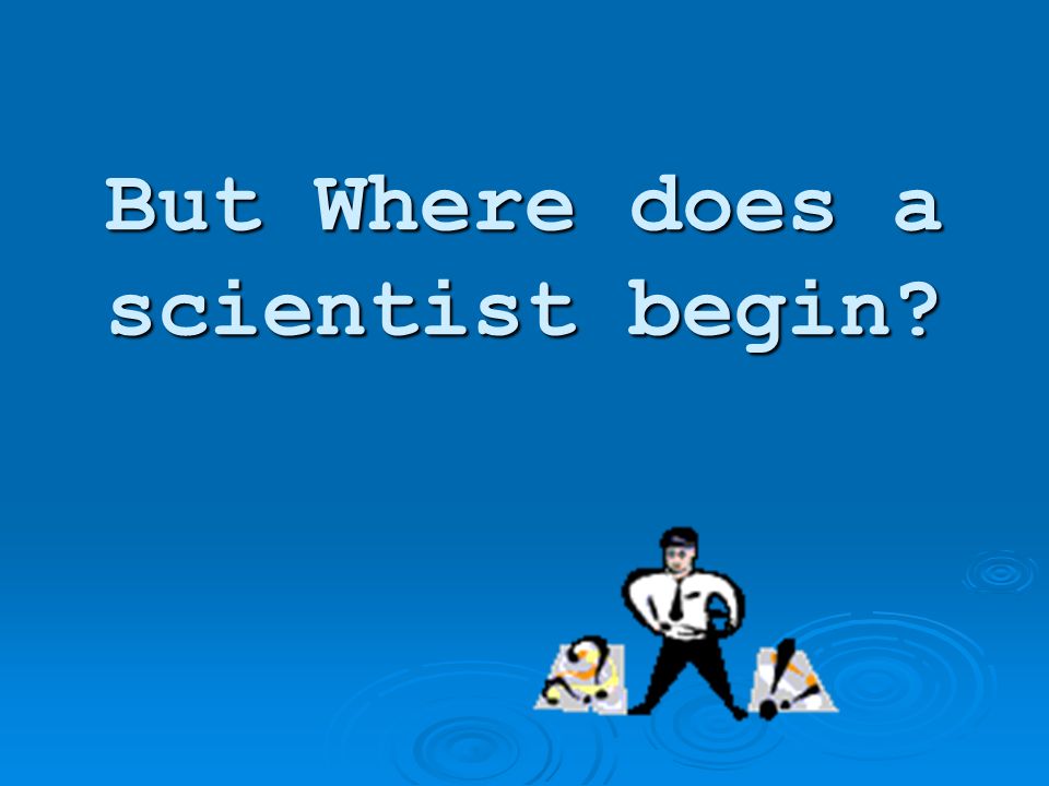 But Where does a scientist begin