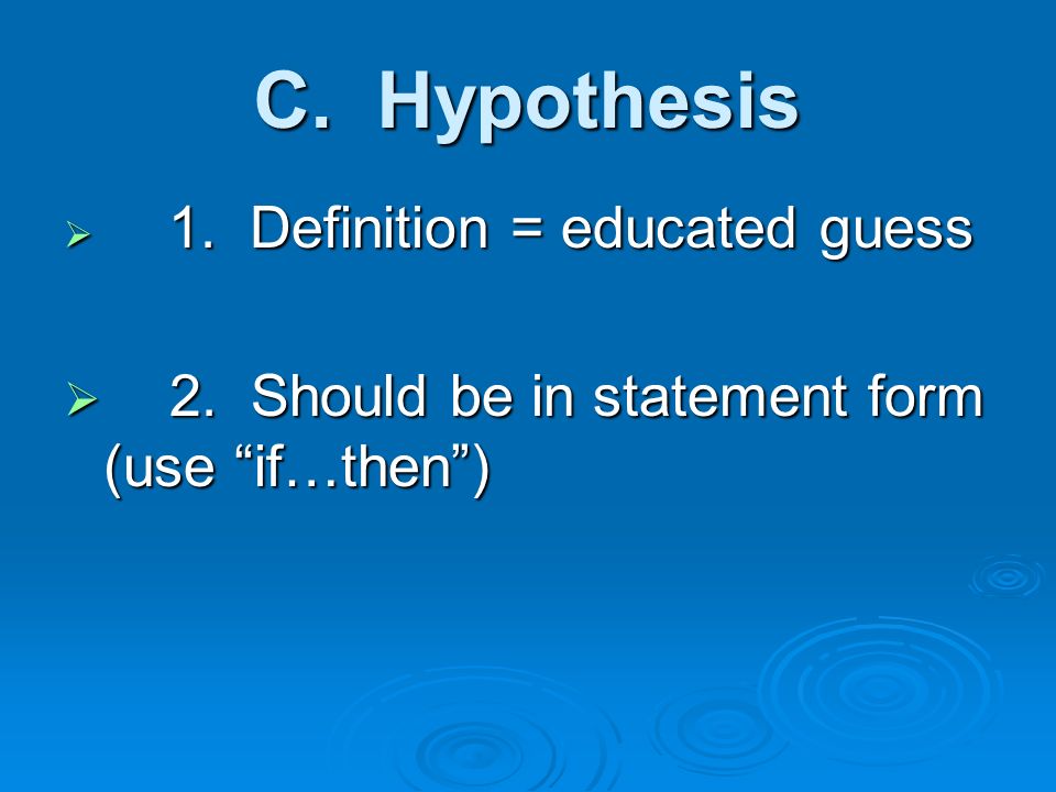 C. Hypothesis  1. Definition = educated guess  2. Should be in statement form (use if…then )