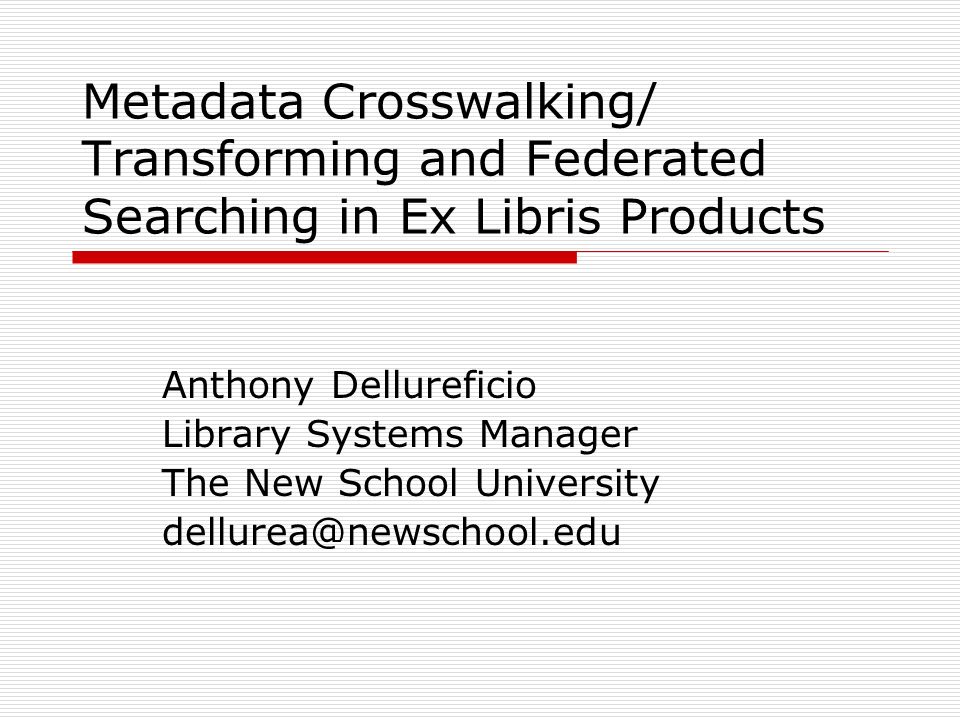 Metadata Crosswalking/ Transforming and Federated Searching in Ex Libris Products Anthony Dellureficio Library Systems Manager The New School University