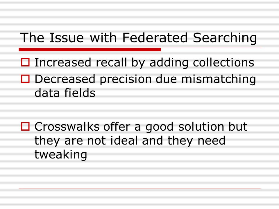 The Issue with Federated Searching  Increased recall by adding collections  Decreased precision due mismatching data fields  Crosswalks offer a good solution but they are not ideal and they need tweaking
