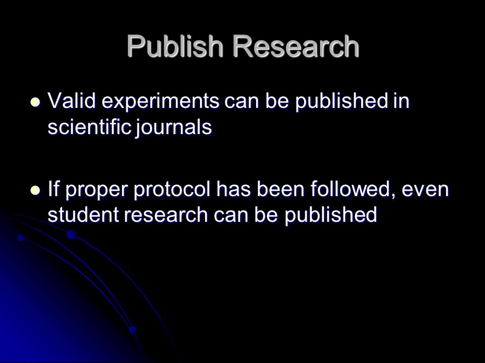 Publish Research Valid experiments can be published in scientific journals Valid experiments can be published in scientific journals If proper protocol has been followed, even student research can be published If proper protocol has been followed, even student research can be published