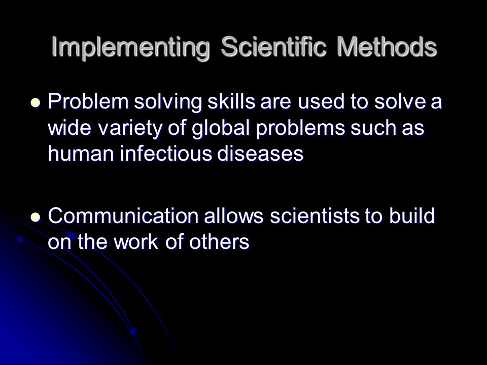 Implementing Scientific Methods Problem solving skills are used to solve a wide variety of global problems such as human infectious diseases Problem solving skills are used to solve a wide variety of global problems such as human infectious diseases Communication allows scientists to build on the work of others Communication allows scientists to build on the work of others