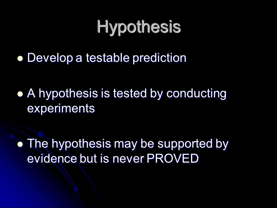 Hypothesis Develop a testable prediction Develop a testable prediction A hypothesis is tested by conducting experiments A hypothesis is tested by conducting experiments The hypothesis may be supported by evidence but is never PROVED The hypothesis may be supported by evidence but is never PROVED
