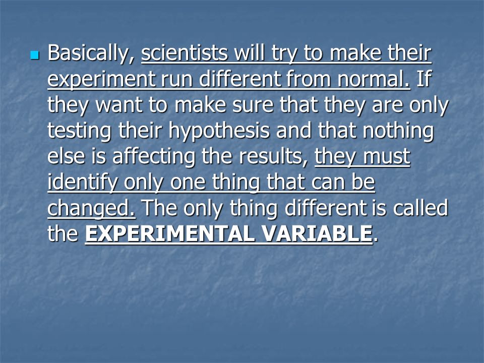 Basically, scientists will try to make their experiment run different from normal.