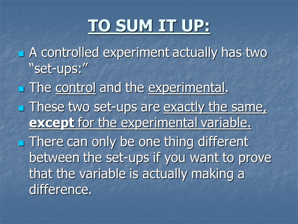 TO SUM IT UP: A controlled experiment actually has two set-ups: A controlled experiment actually has two set-ups: The control and the experimental.
