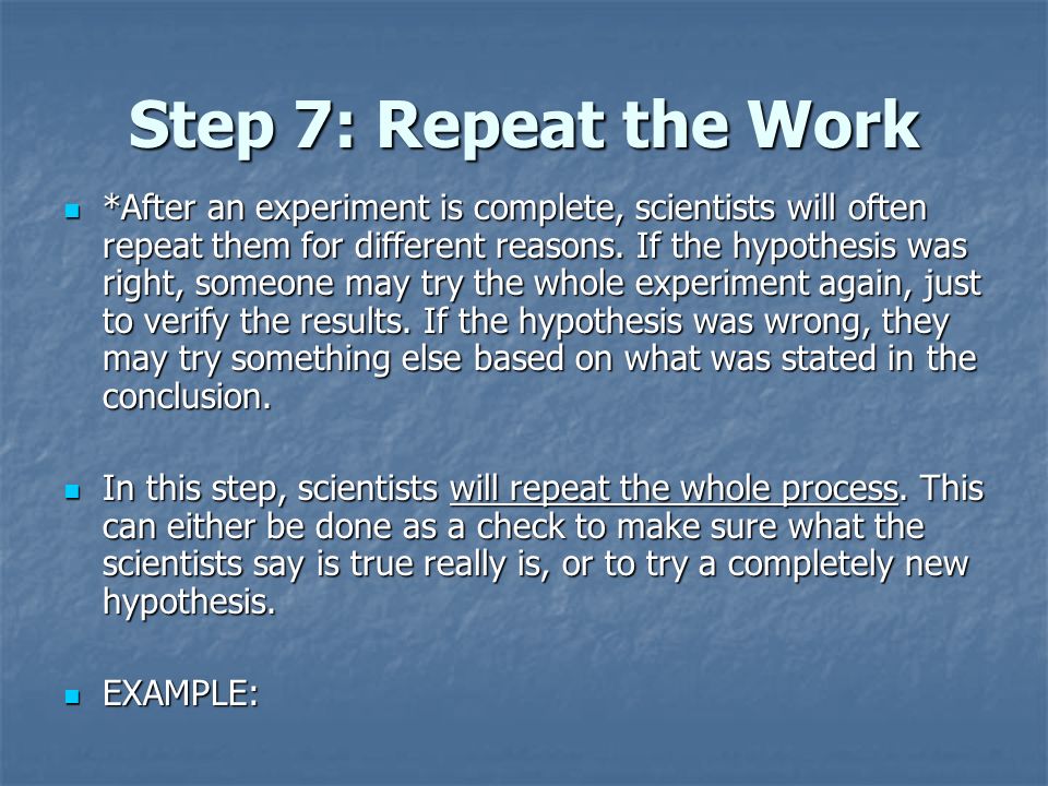 Step 7: Repeat the Work *After an experiment is complete, scientists will often repeat them for different reasons.