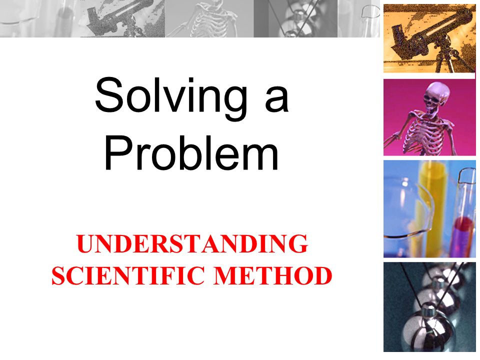 UNDERSTANDING SCIENTIFIC METHOD Solving a Problem