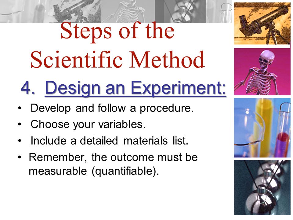 Steps of the Scientific Method 4.Design an Experiment: Develop and follow a procedure.