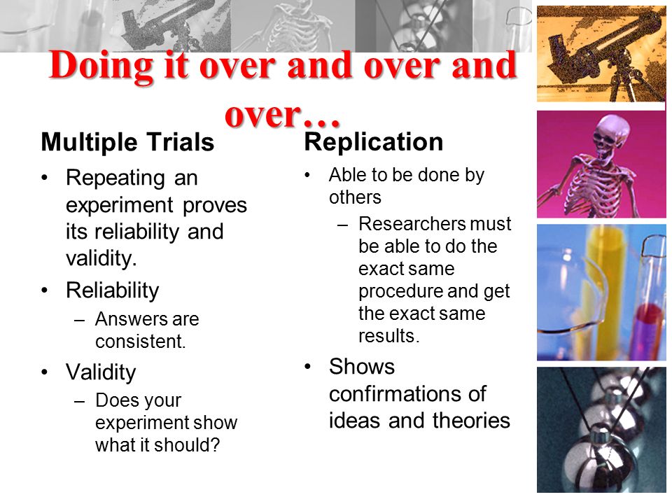 Doing it over and over and over… Multiple Trials Repeating an experiment proves its reliability and validity.